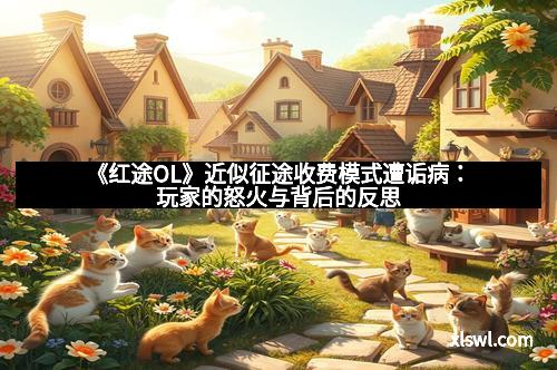 《红途OL》近似征途收费模式遭诟病：玩家的怒火与背后的反思